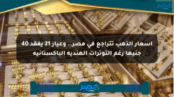 أسعار الذهب تتراجع في مصر.. وعيار 21 يفقد 40 جنيها رغم التوترات الهندية الباكستانية